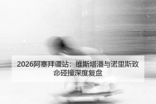 2026阿塞拜疆站：维斯塔潘与诺里斯致命碰撞深度复盘