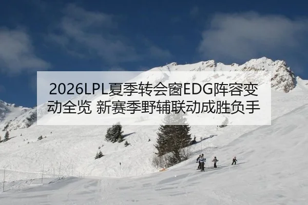 2026LPL夏季转会窗EDG阵容变动全览 新赛季野辅联动成胜负手
