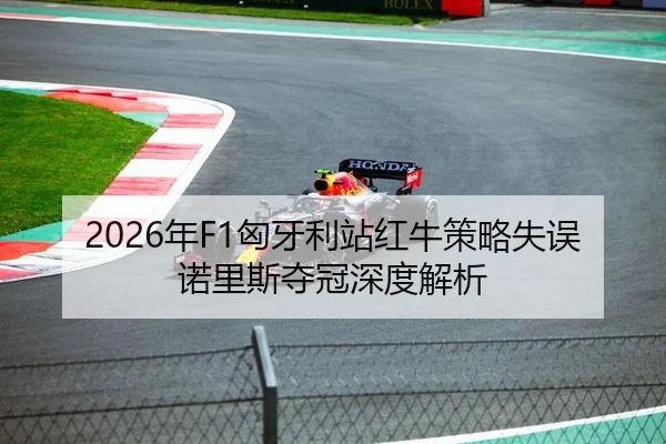 2026年F1匈牙利站红牛策略失误诺里斯夺冠深度解析
