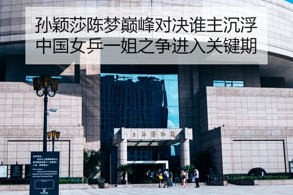 孙颖莎陈梦巅峰对决谁主沉浮 中国女乒一姐之争进入关键期