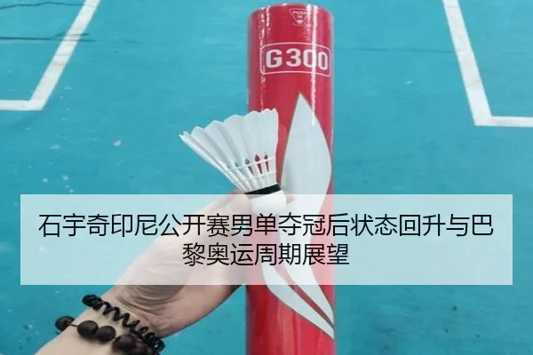 石宇奇印尼公开赛男单夺冠后状态回升与巴黎奥运周期展望