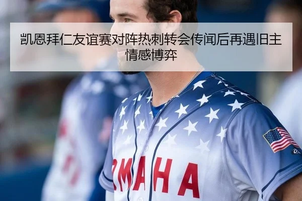 凯恩拜仁友谊赛对阵热刺转会传闻后再遇旧主情感博弈